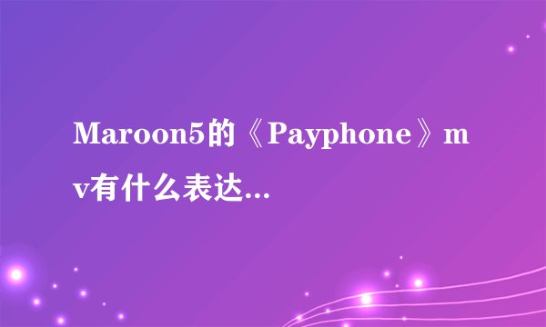 Maroon5的《Payphone》mv有什么表达意图啊？还有主唱Adam Noah Levine为什么挨警察追？甚是疑惑，求解。