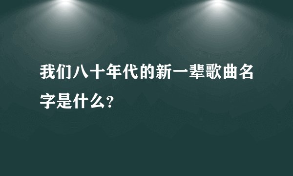 我们八十年代的新一辈歌曲名字是什么？