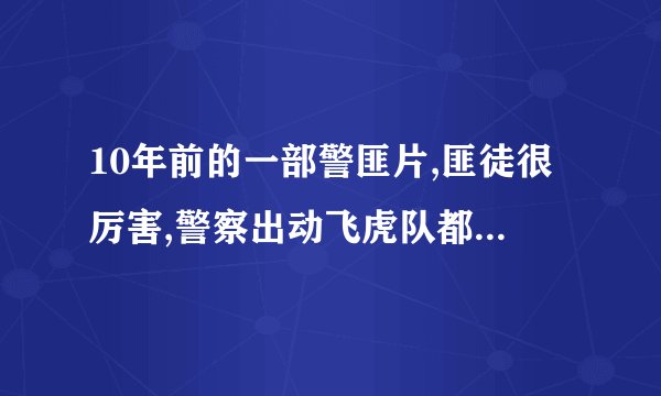 10年前的一部警匪片,匪徒很厉害,警察出动飞虎队都不是对手,最后结局才扭转局面