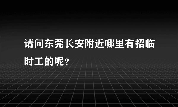 请问东莞长安附近哪里有招临时工的呢？