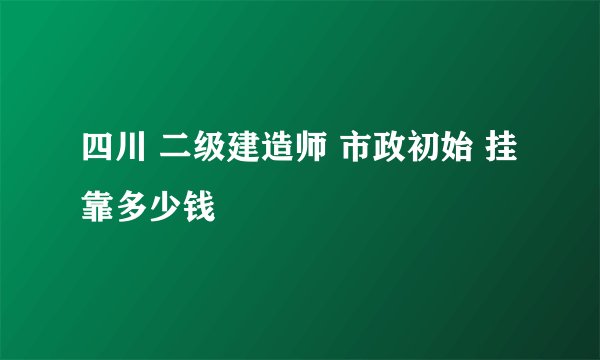 四川 二级建造师 市政初始 挂靠多少钱