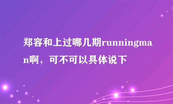 郑容和上过哪几期runningman啊，可不可以具体说下