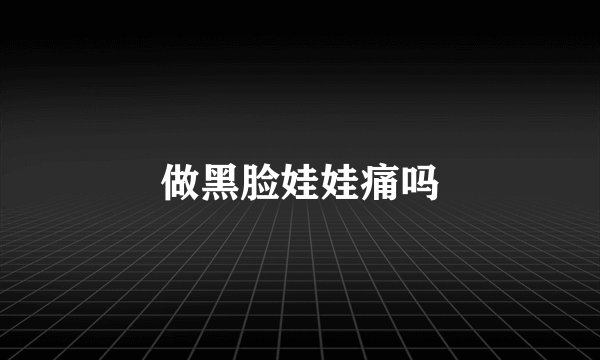 做黑脸娃娃痛吗