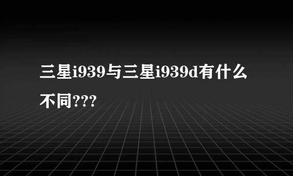 三星i939与三星i939d有什么不同???