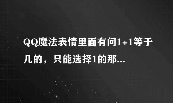 QQ魔法表情里面有问1+1等于几的，只能选择1的那个表情叫什么？