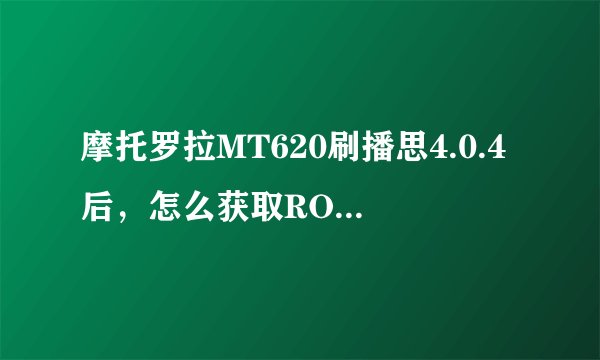 摩托罗拉MT620刷播思4.0.4后，怎么获取ROOT权限？