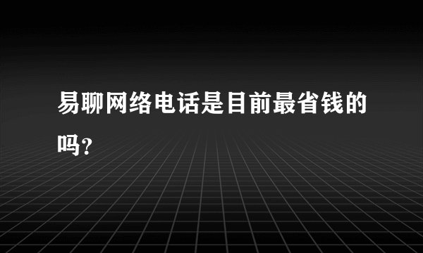 易聊网络电话是目前最省钱的吗？