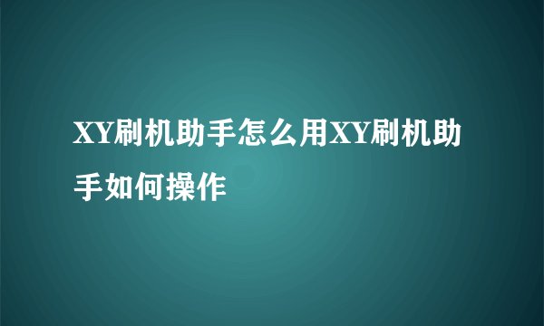 XY刷机助手怎么用XY刷机助手如何操作
