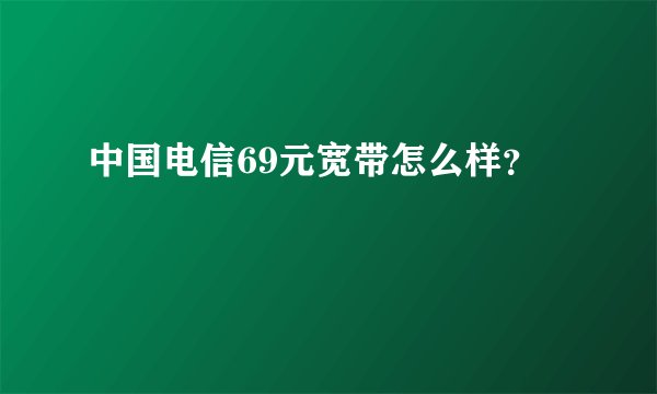 中国电信69元宽带怎么样？