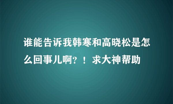 谁能告诉我韩寒和高晓松是怎么回事儿啊？！求大神帮助