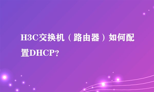 H3C交换机（路由器）如何配置DHCP？