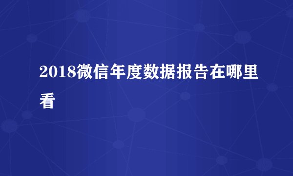 2018微信年度数据报告在哪里看