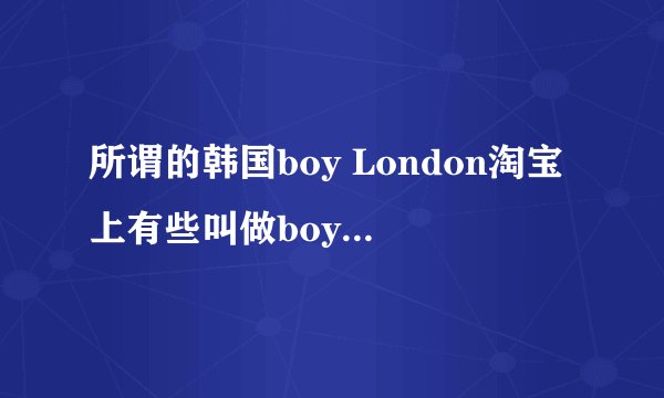 所谓的韩国boy London淘宝上有些叫做boy Korea可以说是假货吗？