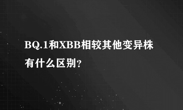 BQ.1和XBB相较其他变异株有什么区别？