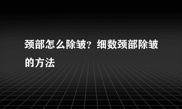 颈部怎么除皱？细数颈部除皱的方法