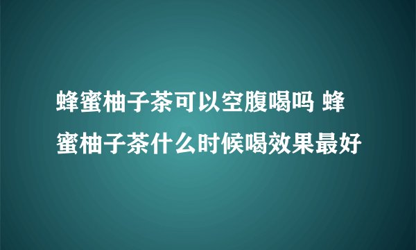 蜂蜜柚子茶可以空腹喝吗 蜂蜜柚子茶什么时候喝效果最好