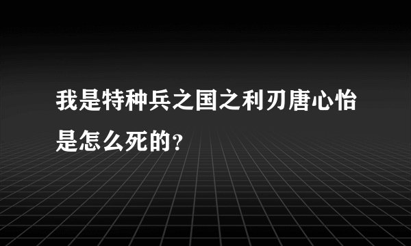 我是特种兵之国之利刃唐心怡是怎么死的？