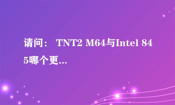 请问： TNT2 M64与Intel 845哪个更先进？？