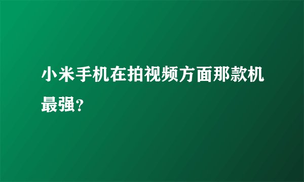 小米手机在拍视频方面那款机最强？