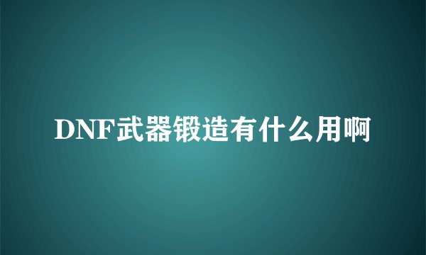 DNF武器锻造有什么用啊