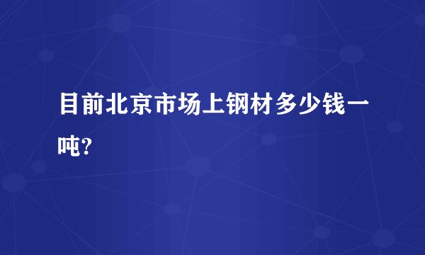 目前北京市场上钢材多少钱一吨?