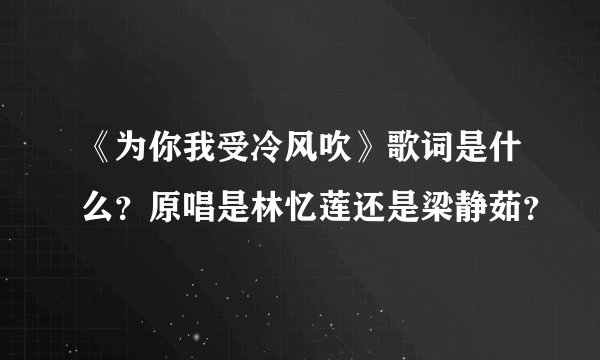 《为你我受冷风吹》歌词是什么？原唱是林忆莲还是梁静茹？