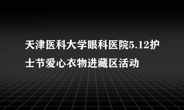天津医科大学眼科医院5.12护士节爱心衣物进藏区活动