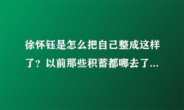 徐怀钰是怎么把自己整成这样了？以前那些积蓄都哪去了？都挥霍了？还是被人骗了精光？
