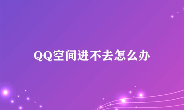 QQ空间进不去怎么办