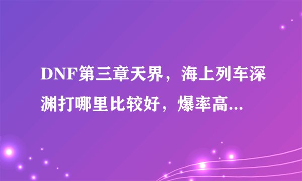 DNF第三章天界，海上列车深渊打哪里比较好，爆率高点，以前说南门高，不知道现在怎么样了、、、