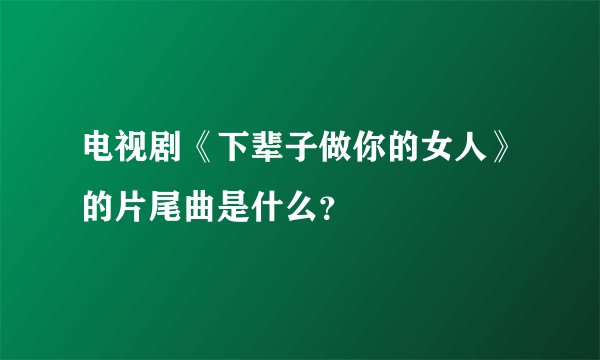 电视剧《下辈子做你的女人》的片尾曲是什么？