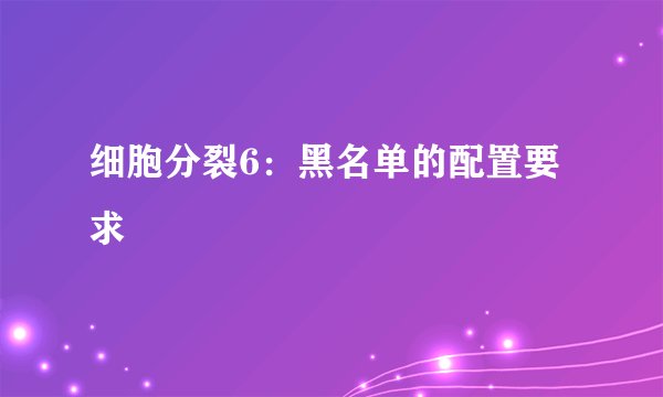 细胞分裂6：黑名单的配置要求