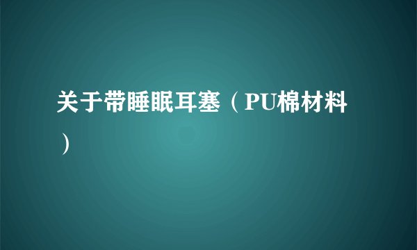 关于带睡眠耳塞（PU棉材料）