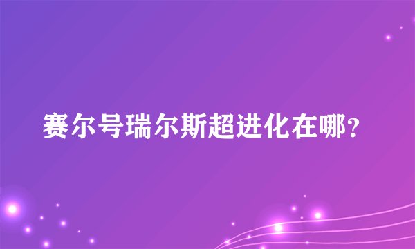 赛尔号瑞尔斯超进化在哪？