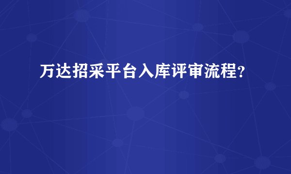 万达招采平台入库评审流程？