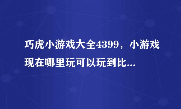 巧虎小游戏大全4399，小游戏现在哪里玩可以玩到比较新的游戏？现在哪个网站是占着霸主地位啊？