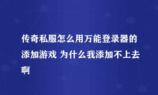 传奇私服怎么用万能登录器的添加游戏 为什么我添加不上去啊