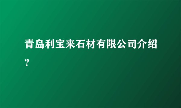 青岛利宝来石材有限公司介绍？