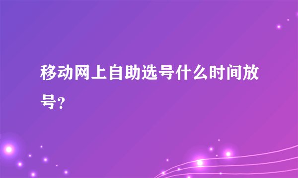移动网上自助选号什么时间放号？