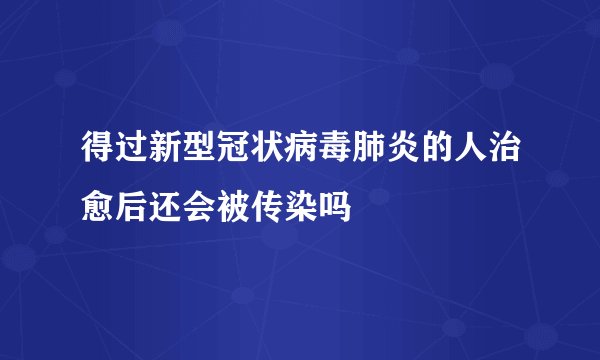 得过新型冠状病毒肺炎的人治愈后还会被传染吗