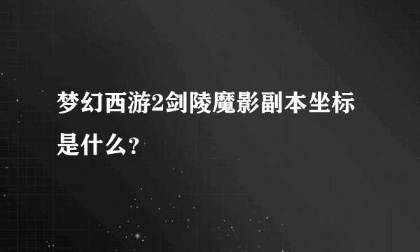 梦幻西游2剑陵魔影副本坐标是什么？