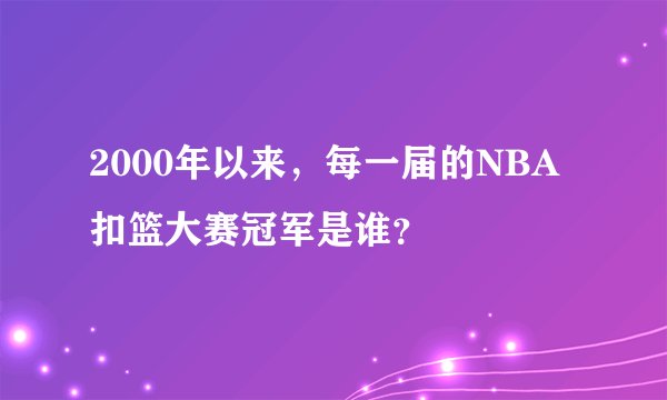 2000年以来，每一届的NBA扣篮大赛冠军是谁？