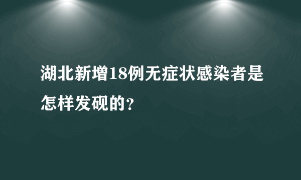 湖北新增18例无症状感染者是怎样发砚的？