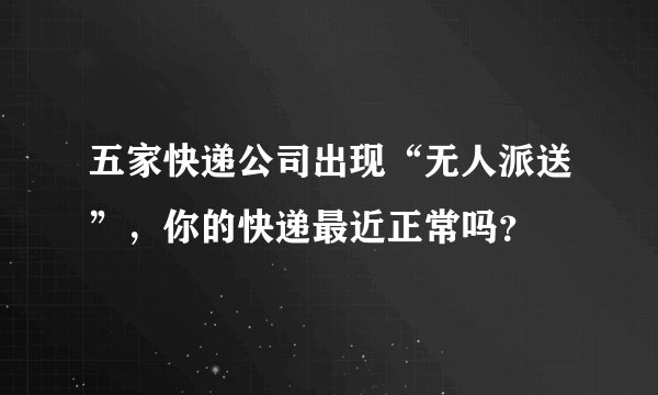 五家快递公司出现“无人派送”，你的快递最近正常吗？