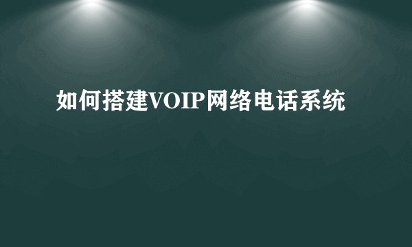 如何搭建VOIP网络电话系统
