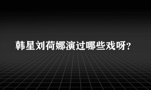韩星刘荷娜演过哪些戏呀？