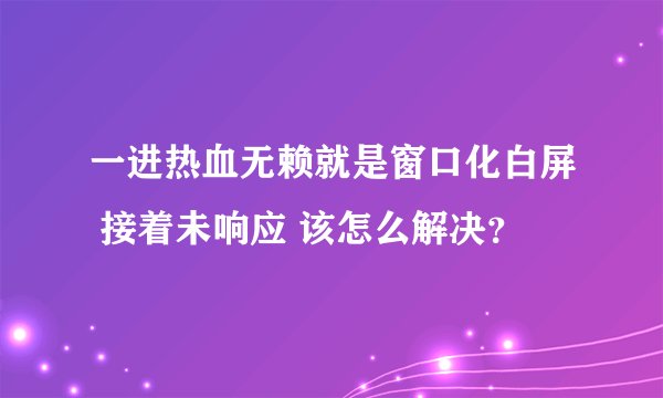 一进热血无赖就是窗口化白屏 接着未响应 该怎么解决？