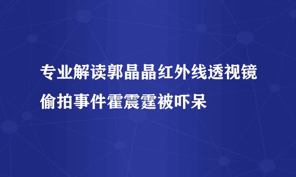 专业解读郭晶晶红外线透视镜偷拍事件霍震霆被吓呆