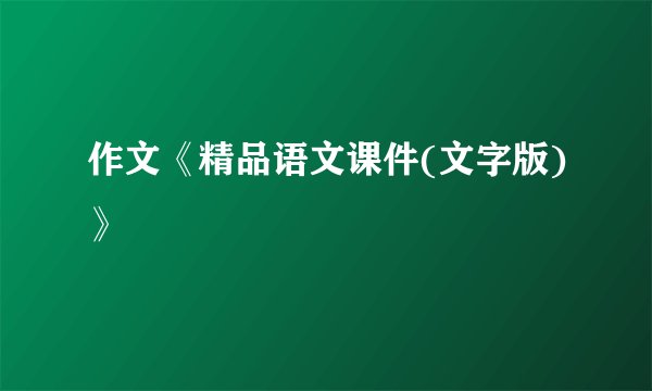 作文《精品语文课件(文字版)》