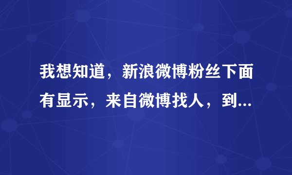 我想知道，新浪微博粉丝下面有显示，来自微博找人，到底是什么意思呢？是怎么关注我的呢？求大神解答！